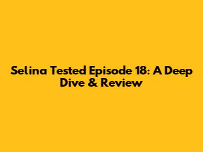Selina Tested Episode 18: A Deep Dive & Review