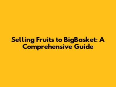 Selling Fruits to BigBasket: A Comprehensive Guide