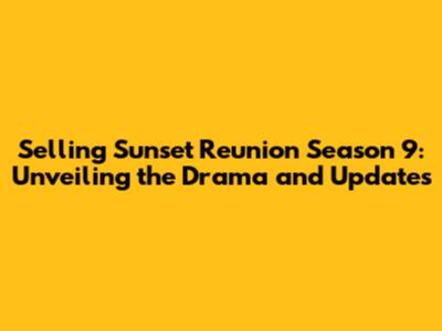 Selling Sunset Reunion Season 9: Unveiling the Drama and Updates