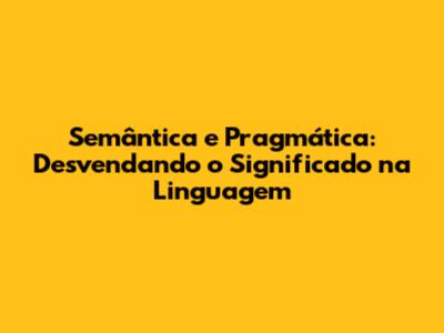 Semântica e Pragmática: Desvendando o Significado na Linguagem