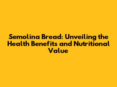 Semolina Bread: Unveiling the Health Benefits and Nutritional Value