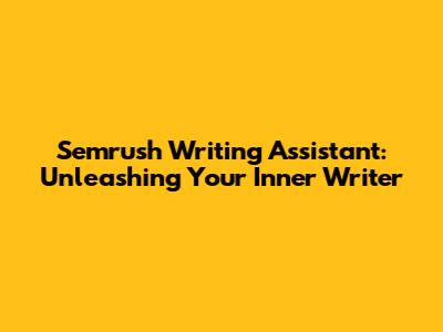 Semrush Writing Assistant: Unleashing Your Inner Writer