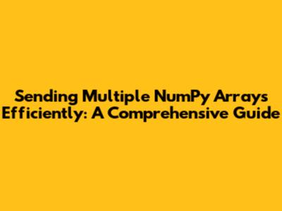 Sending Multiple NumPy Arrays Efficiently: A Comprehensive Guide