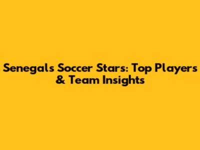 Senegal's Soccer Stars: Top Players & Team Insights