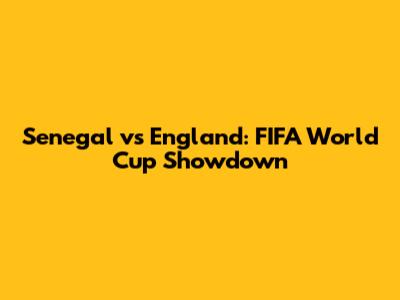 Senegal vs England: FIFA World Cup Showdown
