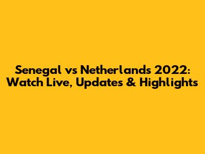 Senegal vs Netherlands 2022: Watch Live, Updates & Highlights