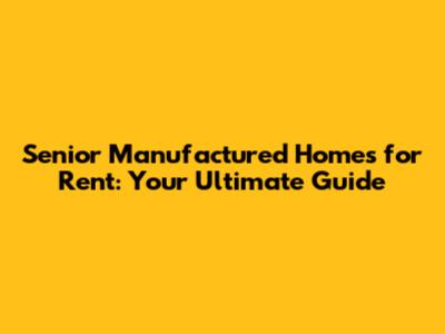 Senior Manufactured Homes for Rent: Your Ultimate Guide