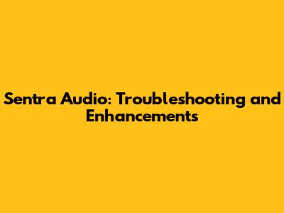 Sentra Audio: Troubleshooting and Enhancements