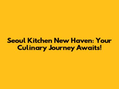Seoul Kitchen New Haven: Your Culinary Journey Awaits!