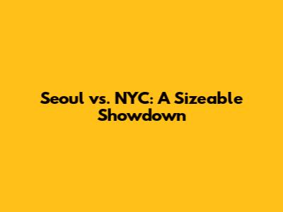 Seoul vs. NYC: A Sizeable Showdown