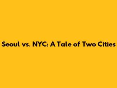 Seoul vs. NYC: A Tale of Two Cities