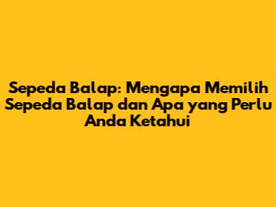 Sepeda Balap: Mengapa Memilih Sepeda Balap dan Apa yang Perlu Anda Ketahui