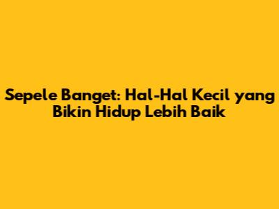 Sepele Banget: Hal-Hal Kecil yang Bikin Hidup Lebih Baik