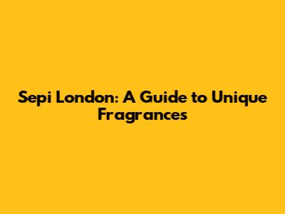 Sepi London: A Guide to Unique Fragrances