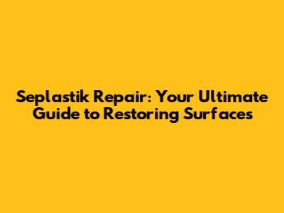 Seplastik Repair: Your Ultimate Guide to Restoring Surfaces