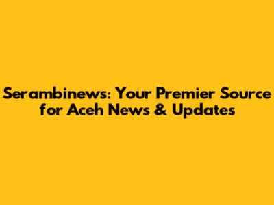 Serambinews: Your Premier Source for Aceh News & Updates