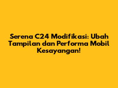 Serena C24 Modifikasi: Ubah Tampilan dan Performa Mobil Kesayangan!