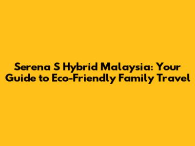 Serena S Hybrid Malaysia: Your Guide to Eco-Friendly Family Travel