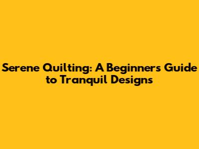 Serene Quilting: A Beginner's Guide to Tranquil Designs