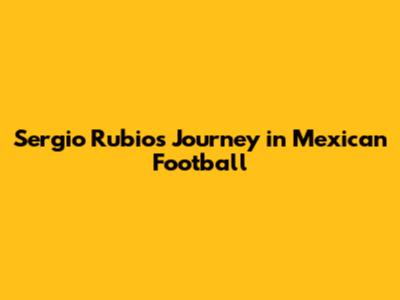 Sergio Rubio's Journey in Mexican Football