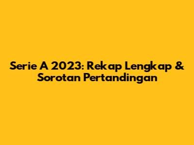 Serie A 2023: Rekap Lengkap & Sorotan Pertandingan