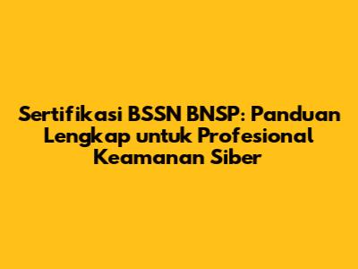 Sertifikasi BSSN BNSP: Panduan Lengkap untuk Profesional Keamanan Siber