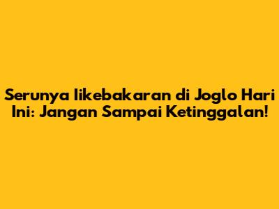 Serunya Iikebakaran di Joglo Hari Ini: Jangan Sampai Ketinggalan!
