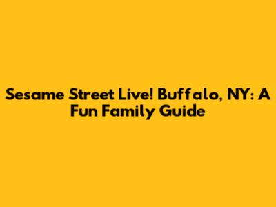 Sesame Street Live! Buffalo, NY: A Fun Family Guide