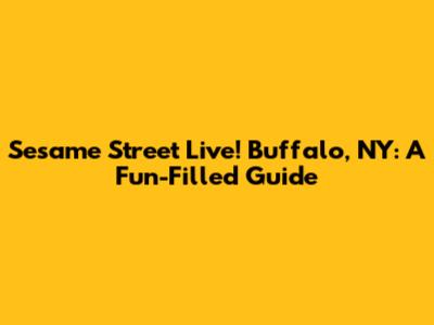 Sesame Street Live! Buffalo, NY: A Fun-Filled Guide