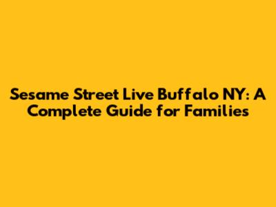 Sesame Street Live Buffalo NY: A Complete Guide for Families