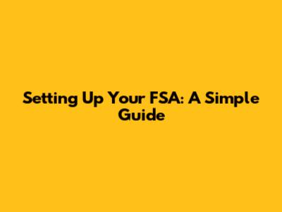 Setting Up Your FSA: A Simple Guide