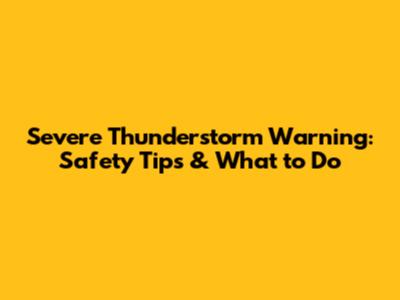 Severe Thunderstorm Warning: Safety Tips & What to Do