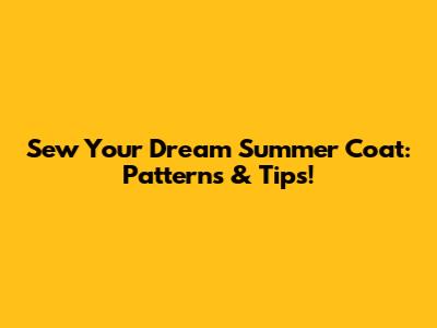 Sew Your Dream Summer Coat: Patterns & Tips!