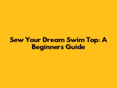 Sew Your Dream Swim Top: A Beginner's Guide