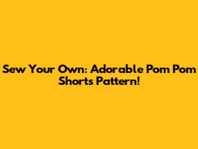 Sew Your Own: Adorable Pom Pom Shorts Pattern!