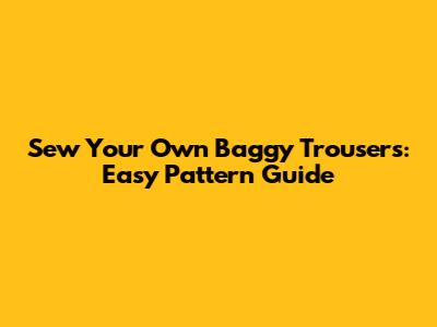 Sew Your Own Baggy Trousers: Easy Pattern Guide