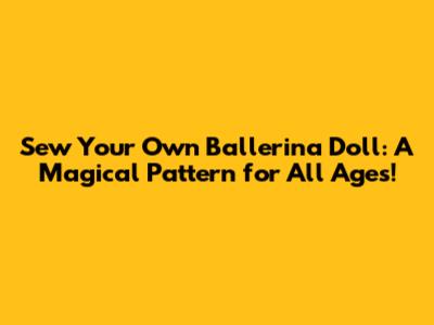 Sew Your Own Ballerina Doll: A Magical Pattern for All Ages!