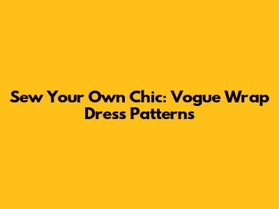 Sew Your Own Chic: Vogue Wrap Dress Patterns