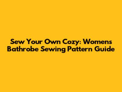 Sew Your Own Cozy: Women's Bathrobe Sewing Pattern Guide