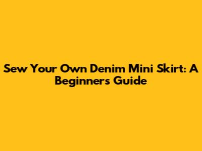 Sew Your Own Denim Mini Skirt: A Beginner's Guide