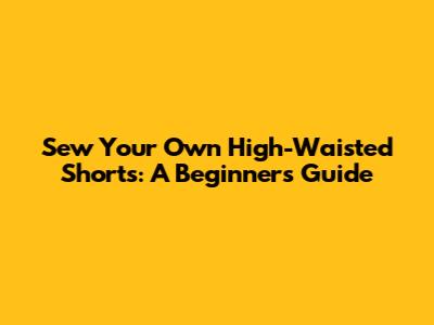 Sew Your Own High-Waisted Shorts: A Beginner's Guide