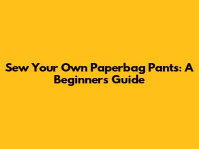 Sew Your Own Paperbag Pants: A Beginner's Guide
