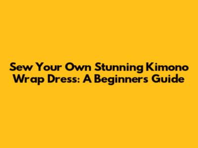 Sew Your Own Stunning Kimono Wrap Dress: A Beginner's Guide