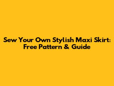 Sew Your Own Stylish Maxi Skirt: Free Pattern & Guide