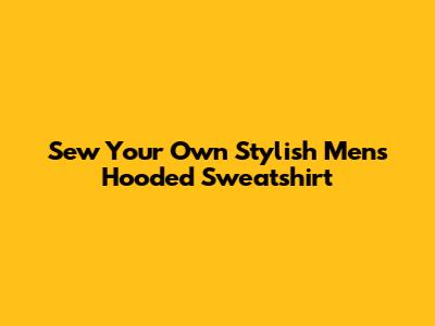 Sew Your Own Stylish Men's Hooded Sweatshirt