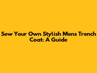 Sew Your Own Stylish Men's Trench Coat: A Guide
