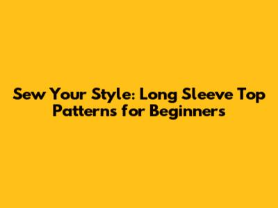 Sew Your Style: Long Sleeve Top Patterns for Beginners