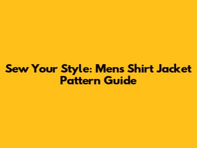 Sew Your Style: Men's Shirt Jacket Pattern Guide