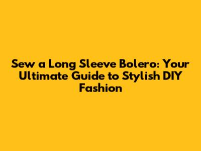 Sew a Long Sleeve Bolero: Your Ultimate Guide to Stylish DIY Fashion