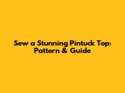 Sew a Stunning Pintuck Top: Pattern & Guide